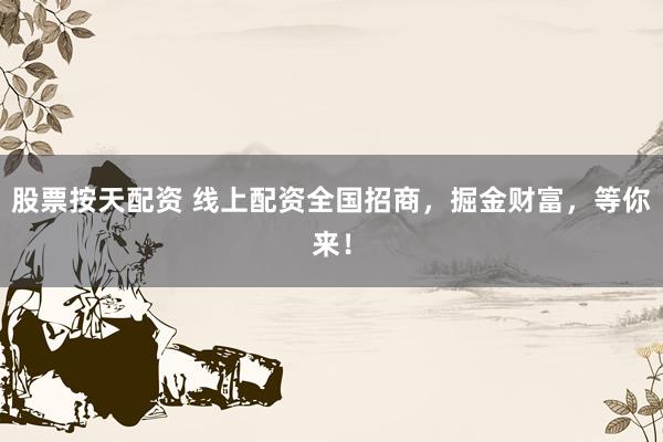 股票按天配资 线上配资全国招商，掘金财富，等你来！