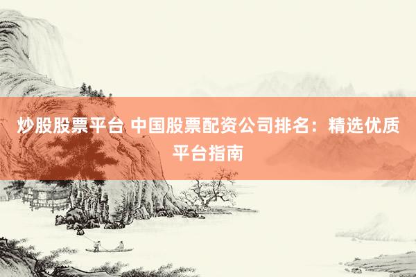 炒股股票平台 中国股票配资公司排名：精选优质平台指南