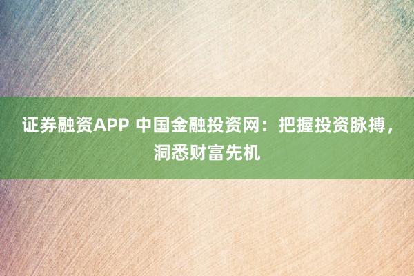 证券融资APP 中国金融投资网：把握投资脉搏，洞悉财富先机