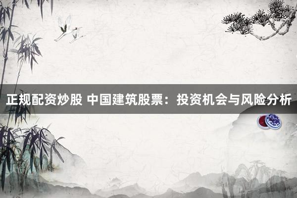 正规配资炒股 中国建筑股票：投资机会与风险分析