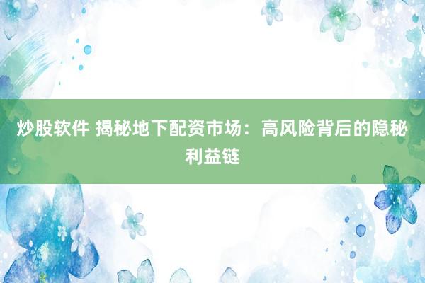 炒股软件 揭秘地下配资市场：高风险背后的隐秘利益链