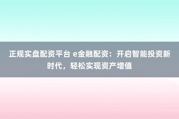 正规实盘配资平台 e金融配资：开启智能投资新时代，轻松实现资产增值