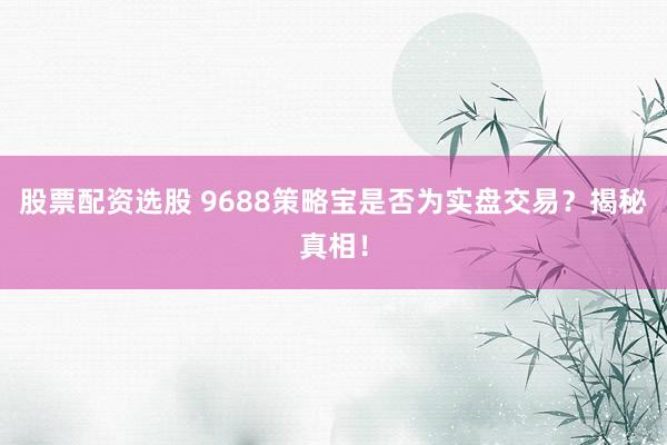 股票配资选股 9688策略宝是否为实盘交易？揭秘真相！