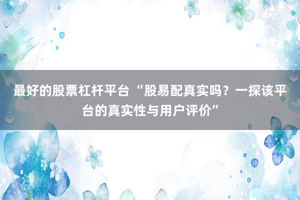 最好的股票杠杆平台 “股易配真实吗？一探该平台的真实性与用户评价”