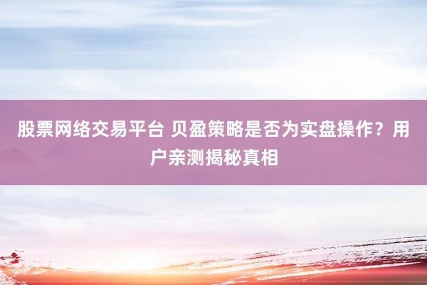 股票网络交易平台 贝盈策略是否为实盘操作？用户亲测揭秘真相