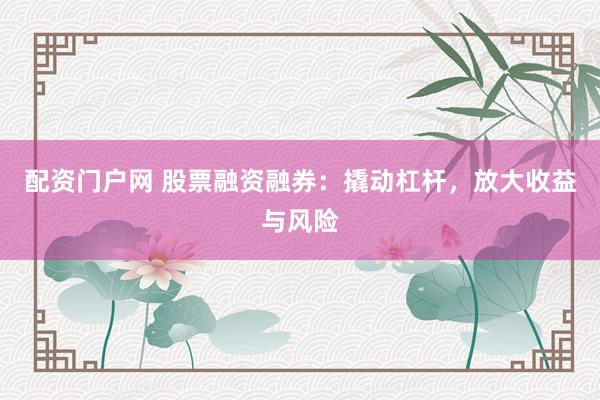 配资门户网 股票融资融券：撬动杠杆，放大收益与风险