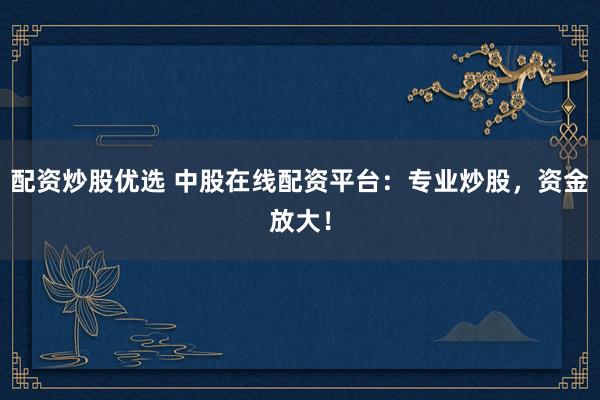 配资炒股优选 中股在线配资平台：专业炒股，资金放大！