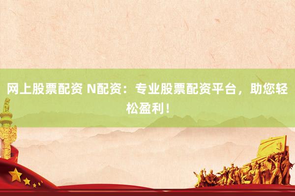 网上股票配资 N配资：专业股票配资平台，助您轻松盈利！