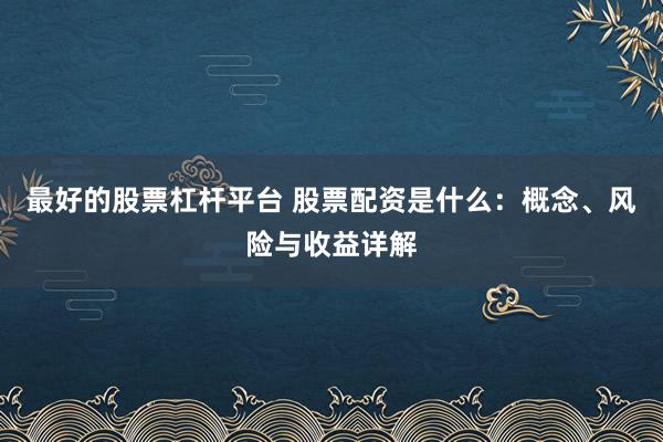 最好的股票杠杆平台 股票配资是什么：概念、风险与收益详解