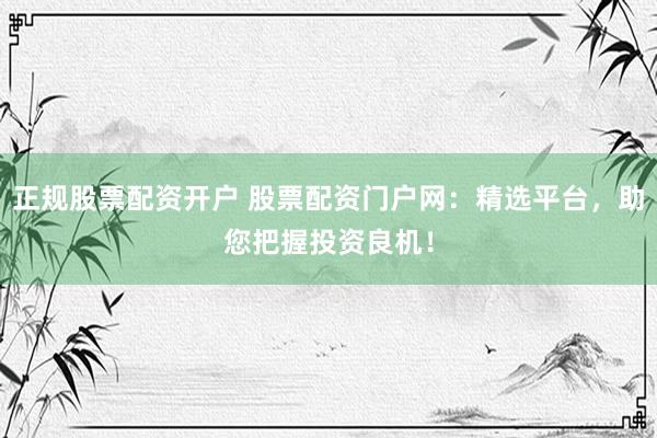 正规股票配资开户 股票配资门户网：精选平台，助您把握投资良机！