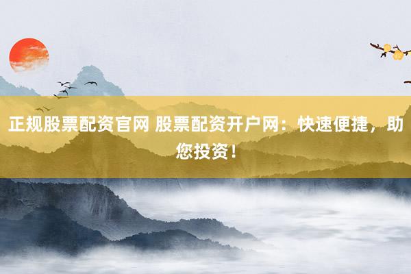 正规股票配资官网 股票配资开户网：快速便捷，助您投资！