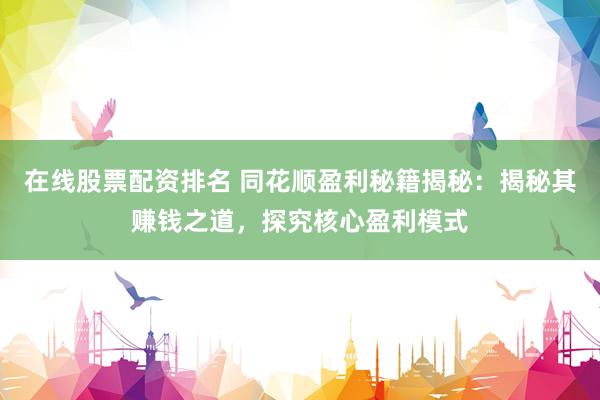 在线股票配资排名 同花顺盈利秘籍揭秘：揭秘其赚钱之道，探究核心盈利模式