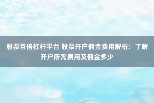 股票百倍杠杆平台 股票开户佣金费用解析：了解开户所需费用及佣金多少