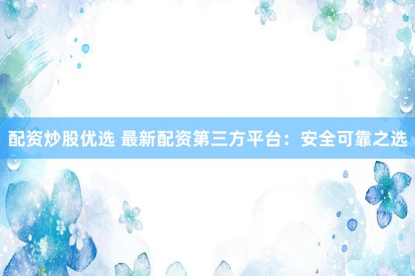 配资炒股优选 最新配资第三方平台：安全可靠之选