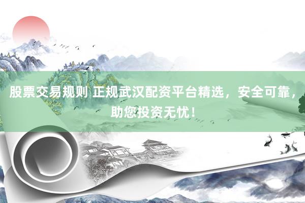 股票交易规则 正规武汉配资平台精选，安全可靠，助您投资无忧！