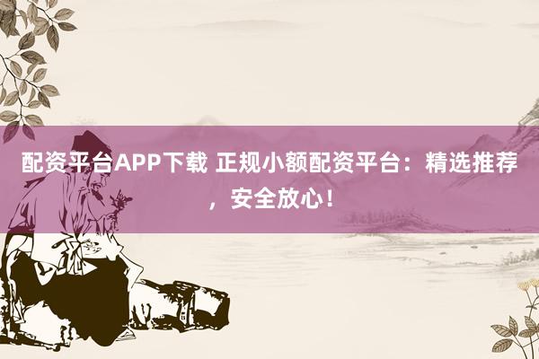 配资平台APP下载 正规小额配资平台：精选推荐，安全放心！