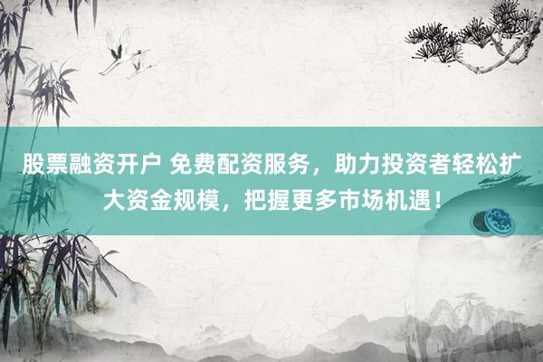 股票融资开户 免费配资服务，助力投资者轻松扩大资金规模，把握更多市场机遇！