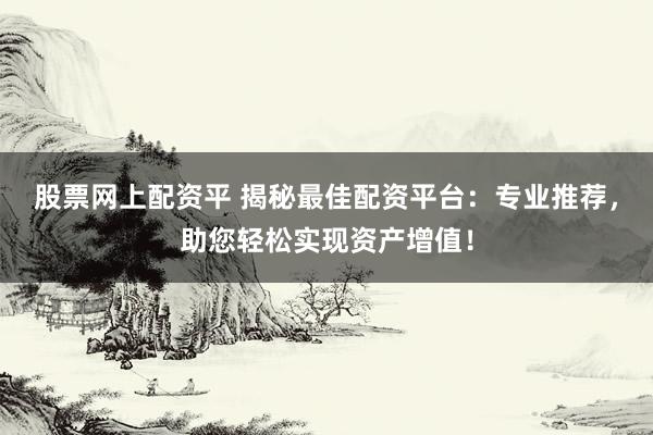 股票网上配资平 揭秘最佳配资平台：专业推荐，助您轻松实现资产增值！