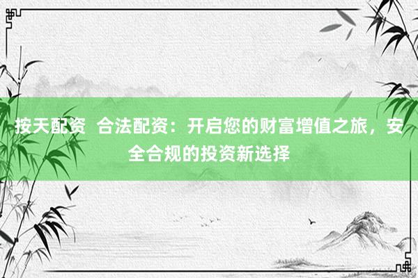 按天配资  合法配资：开启您的财富增值之旅，安全合规的投资新选择