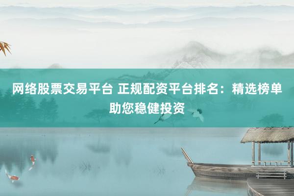 网络股票交易平台 正规配资平台排名：精选榜单助您稳健投资