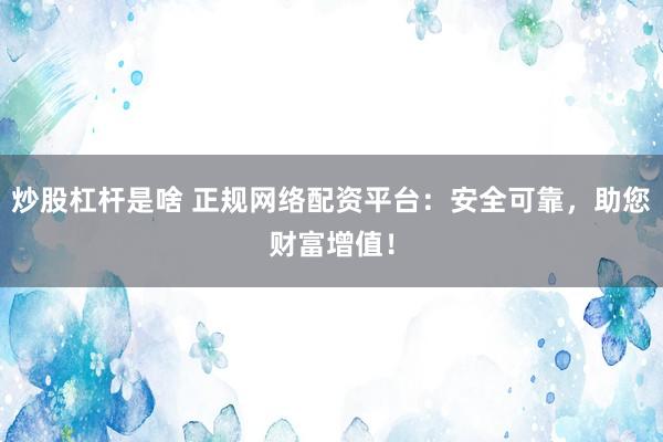 炒股杠杆是啥 正规网络配资平台：安全可靠，助您财富增值！