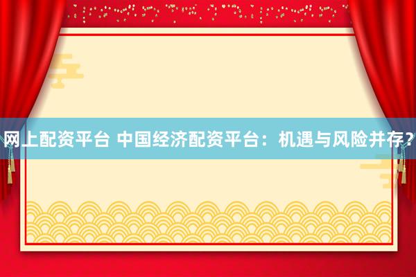 网上配资平台 中国经济配资平台：机遇与风险并存？