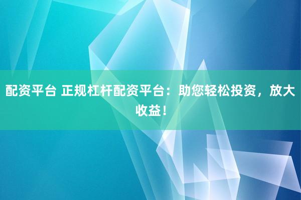 配资平台 正规杠杆配资平台：助您轻松投资，放大收益！
