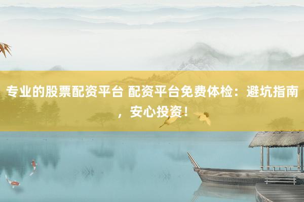 专业的股票配资平台 配资平台免费体检：避坑指南，安心投资！