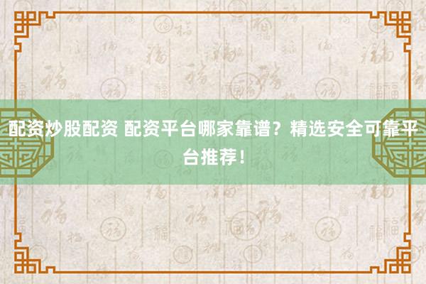 配资炒股配资 配资平台哪家靠谱？精选安全可靠平台推荐！