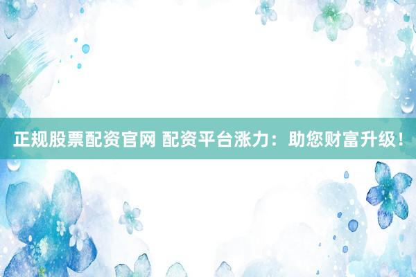 正规股票配资官网 配资平台涨力：助您财富升级！