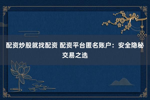 配资炒股就找配资 配资平台匿名账户：安全隐秘交易之选