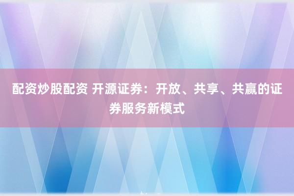 配资炒股配资 开源证券：开放、共享、共赢的证券服务新模式