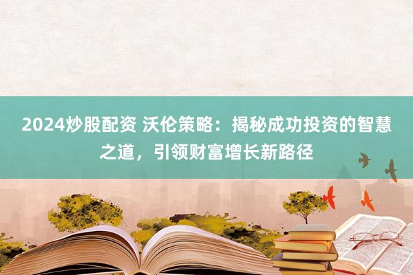 2024炒股配资 沃伦策略：揭秘成功投资的智慧之道，引领财富增长新路径