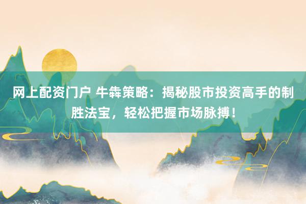 网上配资门户 牛犇策略：揭秘股市投资高手的制胜法宝，轻松把握市场脉搏！