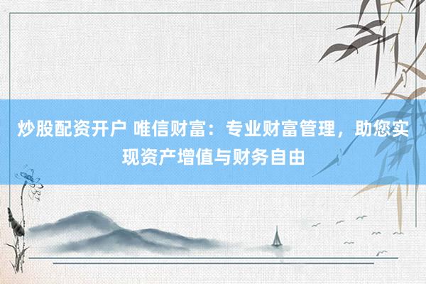 炒股配资开户 唯信财富：专业财富管理，助您实现资产增值与财务自由