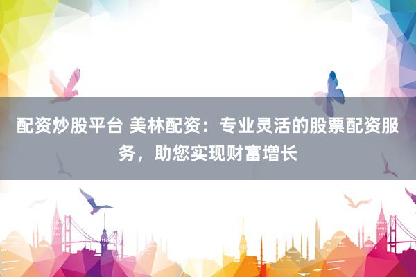 配资炒股平台 美林配资：专业灵活的股票配资服务，助您实现财富增长