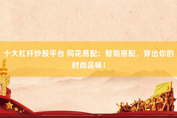 十大杠杆炒股平台 同花易配：智能搭配，穿出你的时尚品味！