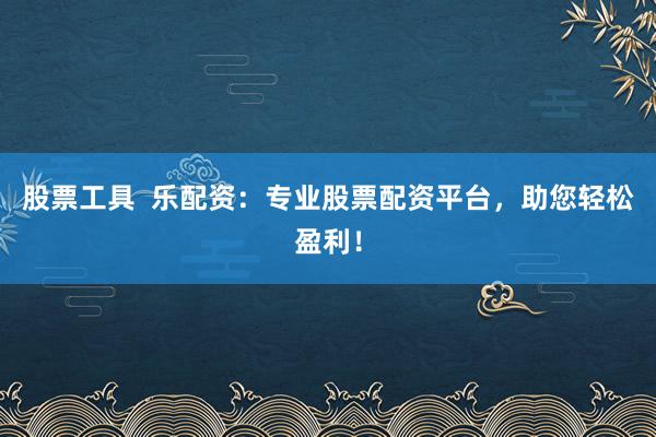 股票工具  乐配资：专业股票配资平台，助您轻松盈利！