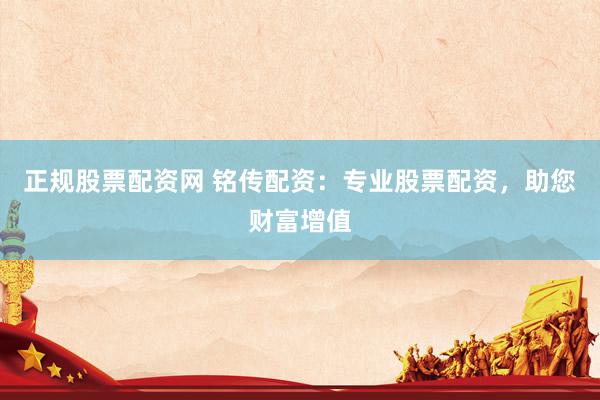 正规股票配资网 铭传配资：专业股票配资，助您财富增值