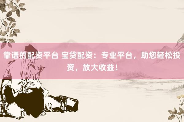 靠谱的配资平台 宝贷配资：专业平台，助您轻松投资，放大收益！