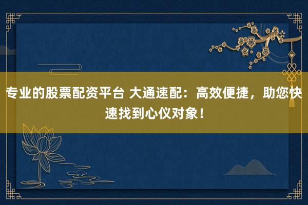 专业的股票配资平台 大通速配：高效便捷，助您快速找到心仪对象！