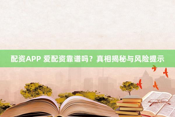 配资APP 爱配资靠谱吗？真相揭秘与风险提示