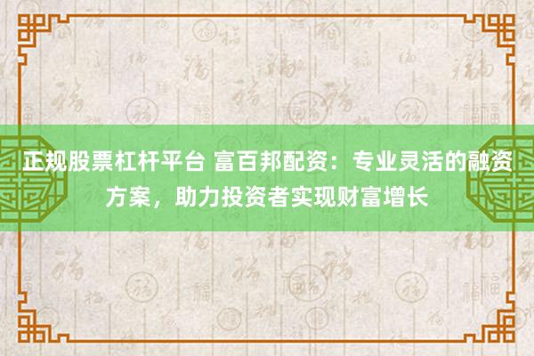 正规股票杠杆平台 富百邦配资：专业灵活的融资方案，助力投资者实现财富增长