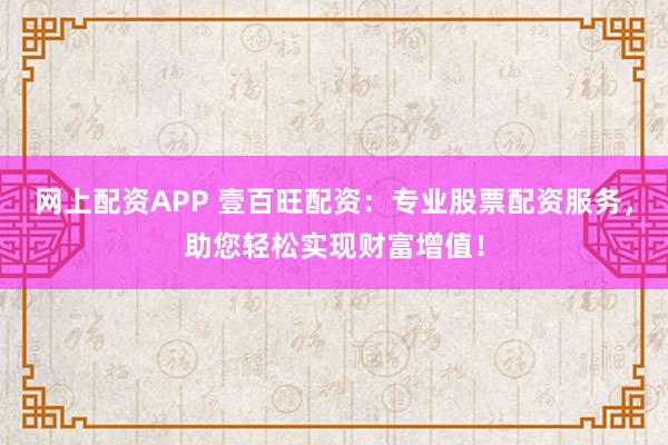 网上配资APP 壹百旺配资：专业股票配资服务，助您轻松实现财富增值！