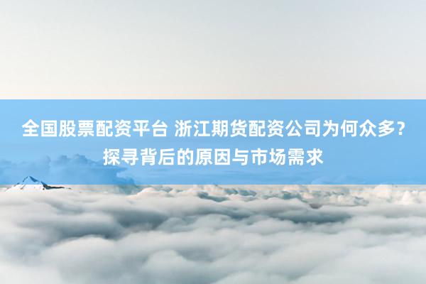 全国股票配资平台 浙江期货配资公司为何众多？探寻背后的原因与市场需求