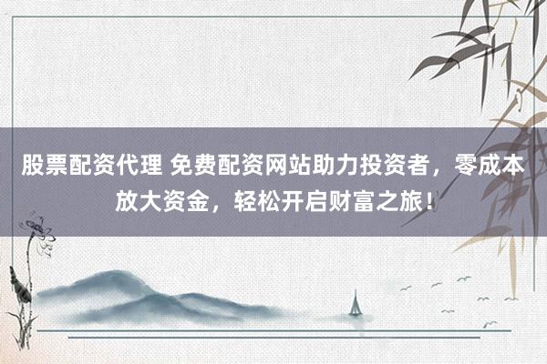 股票配资代理 免费配资网站助力投资者，零成本放大资金，轻松开启财富之旅！