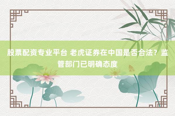 股票配资专业平台 老虎证券在中国是否合法？监管部门已明确态度