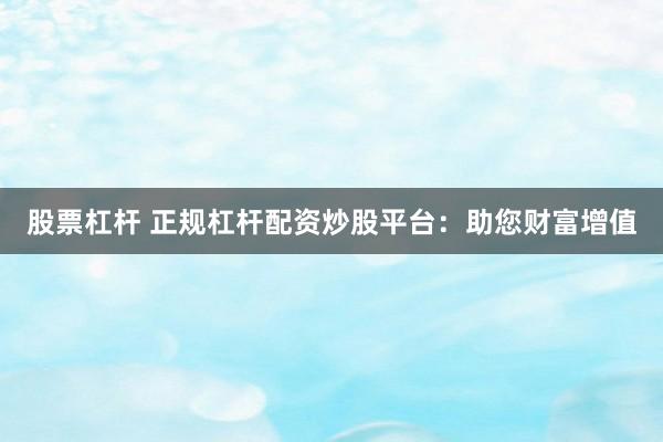 股票杠杆 正规杠杆配资炒股平台：助您财富增值