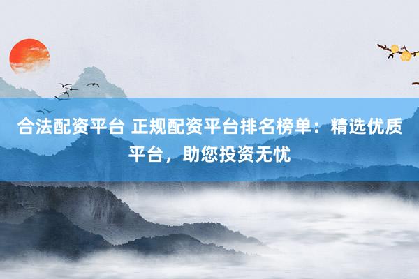 合法配资平台 正规配资平台排名榜单：精选优质平台，助您投资无忧