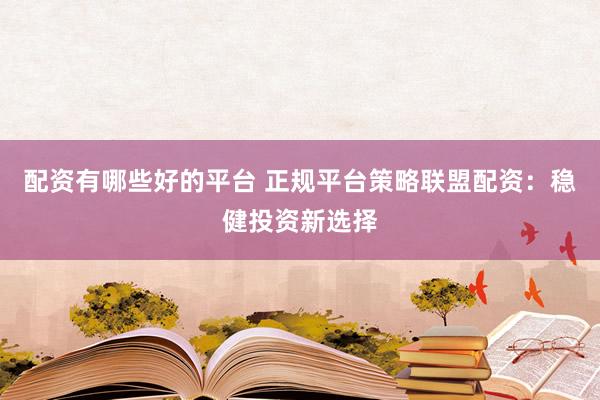配资有哪些好的平台 正规平台策略联盟配资：稳健投资新选择